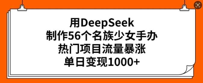 用DeepSeek制作56个名族少女手办，热门项目流量暴涨，单日变现多张-宇文网创