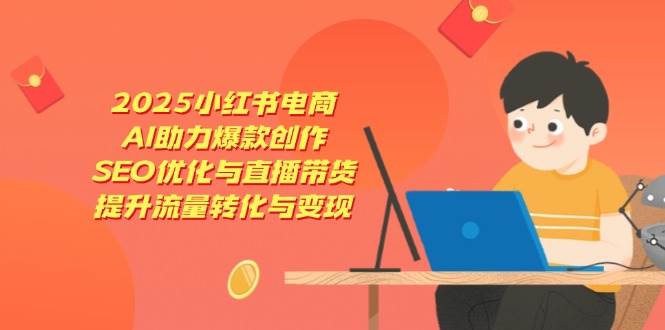 （14367期）2025小红书电商，AI助力爆款创作，SEO优化与直播带货，提升流量转化与变现-宇文网创