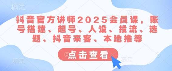 抖音官方讲师2025会员课，账号搭建、起号、人设、投流、选题、抖音来客、本地推等-宇文网创