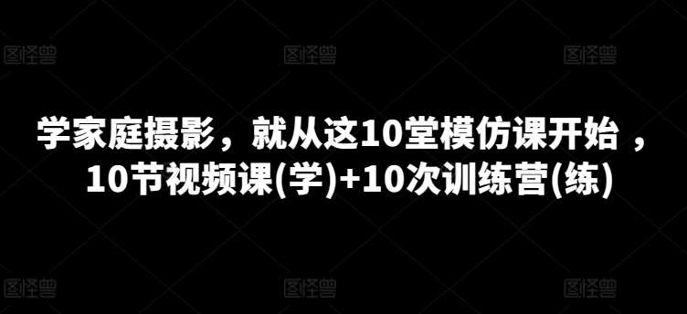 学家庭摄影，就从这10堂模仿课开始 ，10节视频课(学)+10次训练营(练)-宇文网创
