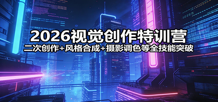 2026视觉创作特训营：二次创作+风格合成+摄影调色等全技能突破-宇文网创