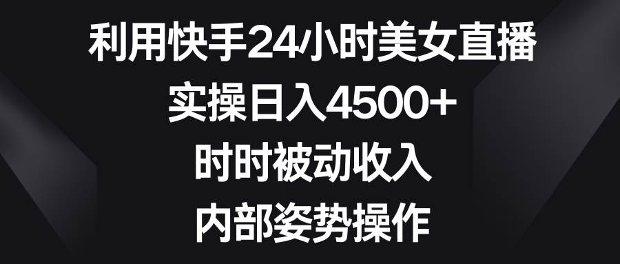 （8865期）利用快手24小时美女直播，实操日入4500+，时时被动收入，内部姿势操作-宇文网创