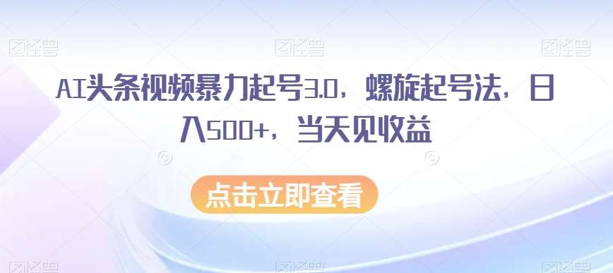 AI头条视频暴力起号3.0，螺旋起号法，日入500+，当天见收益【揭秘】-宇文网创