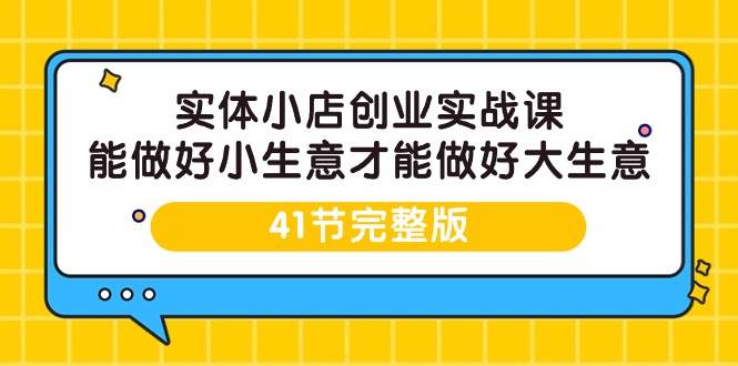 （9574期）实体小店创业实战课，能做好小生意才能做好大生意-41节完整版-宇文网创