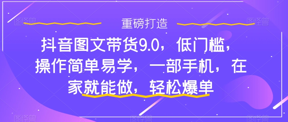 抖音图文带货9.0，低门槛，操作简单易学，一部手机，在家就能做，轻松爆单-宇文网创