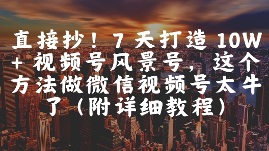 直接抄！7 天打造 10W + 视频号风景号，这个方法做微信视频号太牛了(附详细教程)-宇文网创
