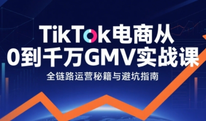 TikTok电商从0到千万GMV实战课，从0到1拆解实战秘籍-宇文网创