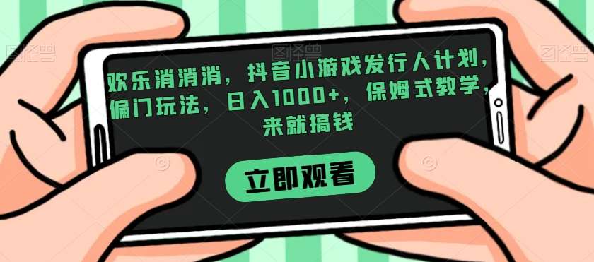 欢乐消消消，抖音小游戏发行人计划，偏门玩法，日入1000+，保姆式教学，来就搞钱-宇文网创