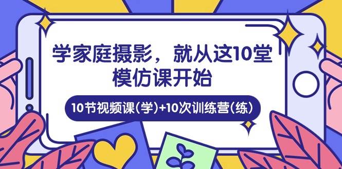 （10582期）学家庭 摄影，就从这10堂模仿课开始 ，10节视频课(学)+10次训练营(练)-宇文网创