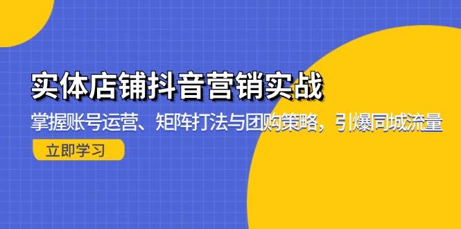 （13288期）实体店铺抖音营销实战：掌握账号运营、矩阵打法与团购策略，引爆同城流量-宇文网创