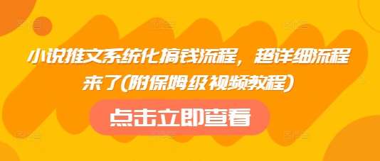 小说推文系统化搞钱流程，超详细流程来了(附保姆级视频教程)-宇文网创