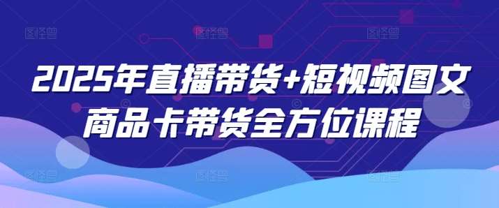 2025年直播带货+短视频图文商品卡带货全方位课程-宇文网创
