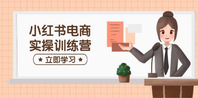 (14409期)小红书电商实操训练营:涵盖开店、选品、笔记制作等,助你快速上手-宇文网创
