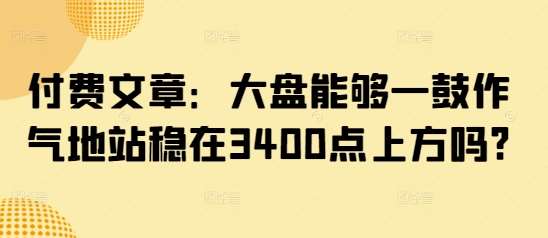 付费文章：大盘能够一鼓作气地站稳在3400点上方吗?-宇文网创