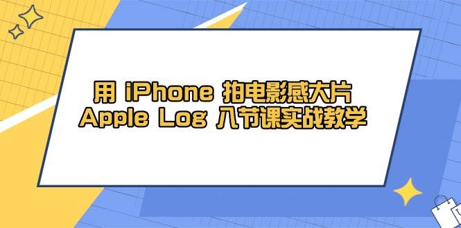 （14636期）用 iPhone 拍电影感大片，Apple Log 8节课实战教学-宇文网创