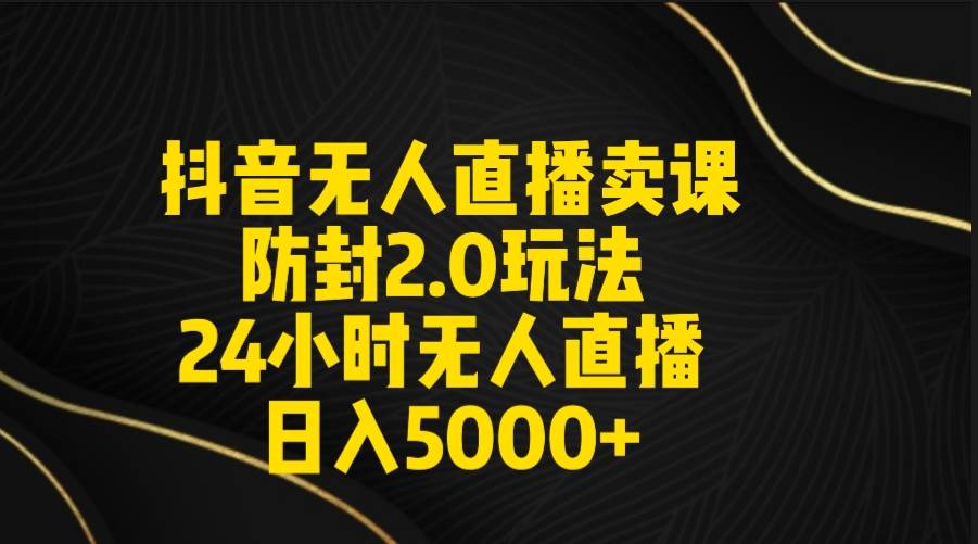 （9186期）抖音无人直播卖课防封2.0玩法 打造日不落直播间 日入5000+附直播素材+音频-宇文网创