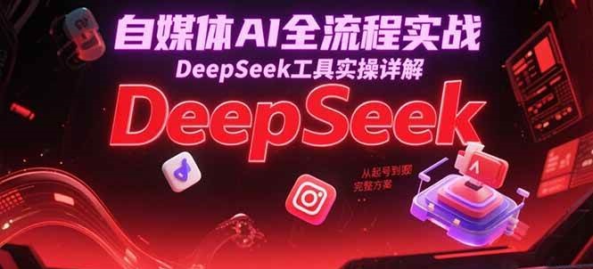 自媒体AI全流程实战，DeepSeek工具实操详解，从起号到变现完整方案-宇文网创
