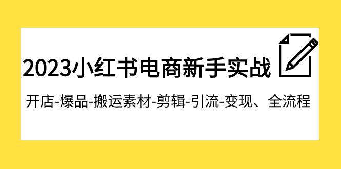 2023小红书电商新手实战课程，开店-爆品-搬运素材-剪辑-引流-变现、全流程-宇文网创