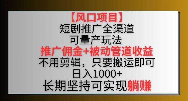 【风口项目】短剧推广全渠道最新双重收益玩法，推广佣金管道收益，不用剪辑，只要搬运即可【揭秘】-宇文网创
