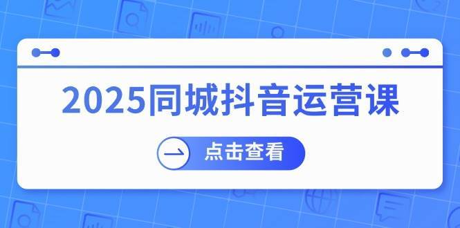 2025同城抖音运营课：涵盖实体店盈利，团购好处，助商家获取流量-宇文网创