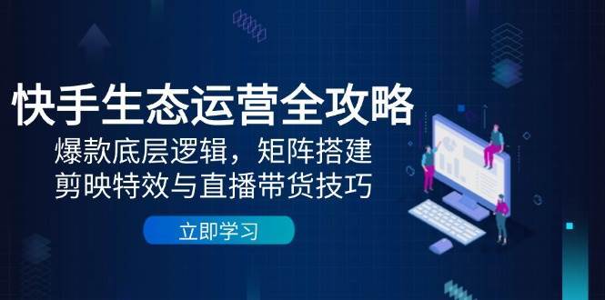 快手生态运营全攻略：爆款底层逻辑，矩阵搭建，剪映特效与直播带货技巧-宇文网创