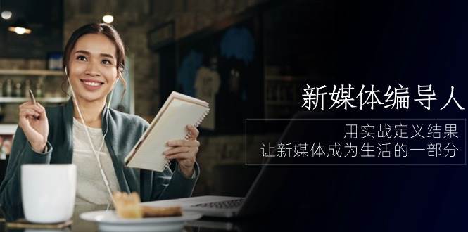 新媒体编导人，用实战定义结果，让新媒体成为生活的一部分 (84节课)-宇文网创