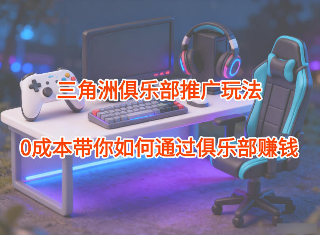 项目拆解：三角洲俱乐部推广玩法，0成本带你如何通过俱乐部賺钱-宇文网创