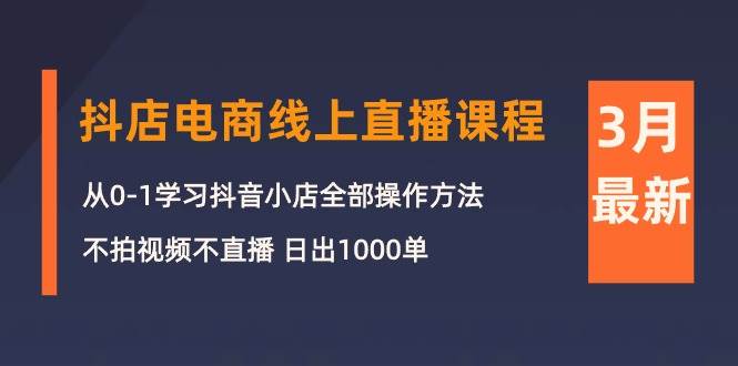 （10140期）3月抖店电商线上直播课程：从0-1学习抖音小店，不拍视频不直播 日出1000单-宇文网创