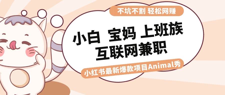 （8590期）适合小白 宝妈 上班族 大学生互联网兼职 小红书爆款项目Animal秀，月入1W-宇文网创