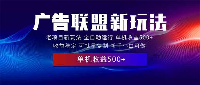 （13965期）2025全新广告联盟玩法 单机500+课程实操分享 小白可无脑操作-宇文网创