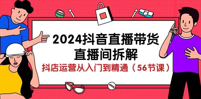 2024抖音直播带货直播间拆解：抖店运营从入门到精通（56节课）-宇文网创