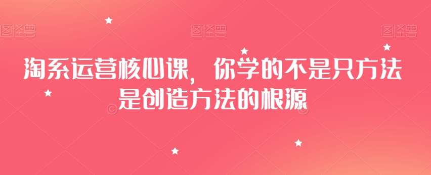淘系运营核心课，你学的不是只方法是创造方法的根源-宇文网创