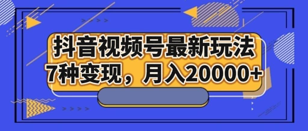 抖音视频号最新玩法，7种变现，月入20000+-宇文网创