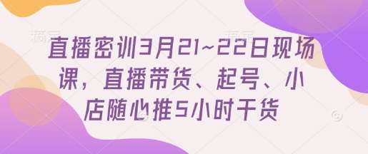 直播密训3月21~22日现场课，​直播带货、起号、小店随心推5小时干货-宇文网创