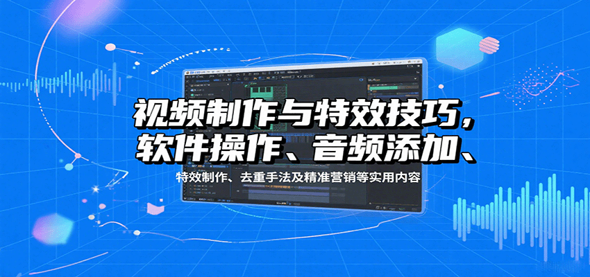 视频制作与特效技巧：软件操作、音频添加、特效制作、去重手法及精准营销等实用内容-宇文网创