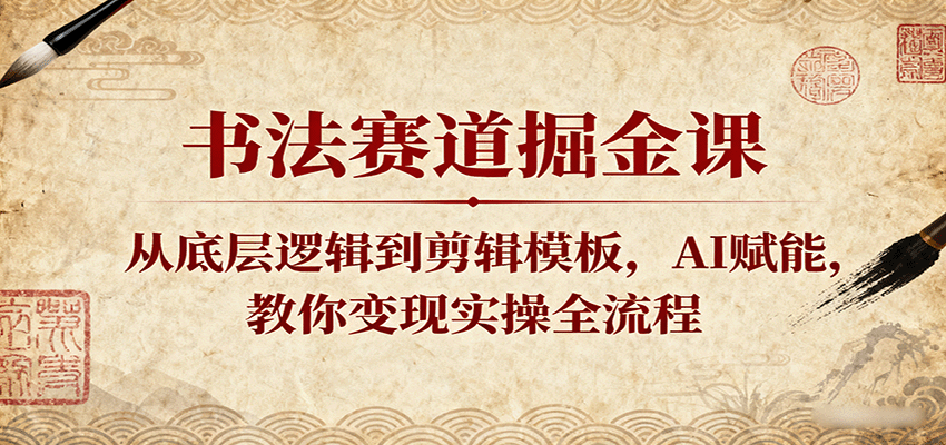 书法赛道掘金课：从底层逻辑到剪辑模板，AI赋能，教你变现实操全流程-宇文网创
