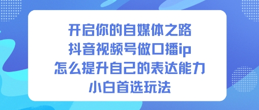 开启你的自媒体之路，抖音视频号做口播ip，怎么提升自己的表达能力，小白首选玩法-宇文网创