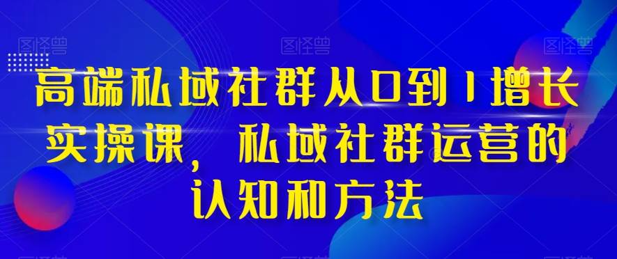 （8036期）高端 私域社群从0到1增长实战课，私域社群运营的认知和方法（37节课）-宇文网创