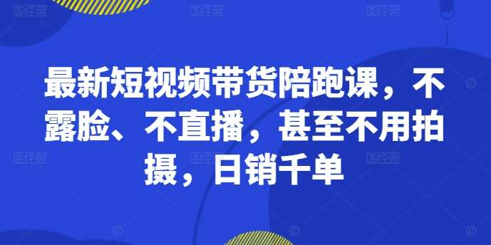 最新短视频带货陪跑课，不露脸、不直播，甚至不用拍摄，日销千单-宇文网创