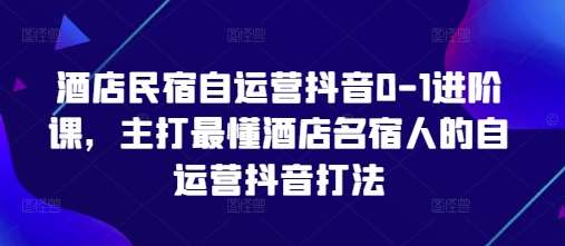 酒店民宿自运营抖音0-1进阶课，主打最懂酒店名宿人的自运营抖音打法-宇文网创