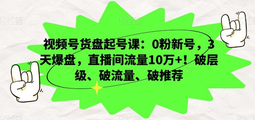 视频号货盘起号课：0粉新号，3天爆盘，直播间流量10万+！破层级、破流量、破推荐-宇文网创