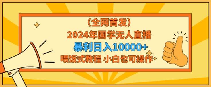全网首发2024年国学无人直播暴力日入1w，加喂饭式教程，小白也可操作【揭秘】-宇文网创