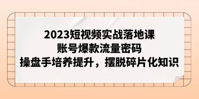 2023短视频实战落地课，账号爆款流量密码，操盘手培养提升，摆脱碎片化知识-宇文网创