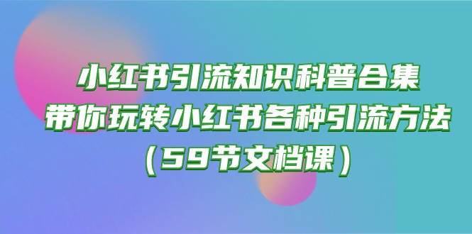 小红书引流知识科普合集，带你玩转小红书各种引流方法（59节文档课）-宇文网创