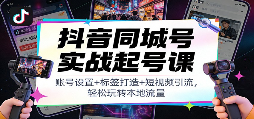 抖音同城号实战起号课：账号设置+标签打造+短视频引流，轻松玩转本地流量-宇文网创