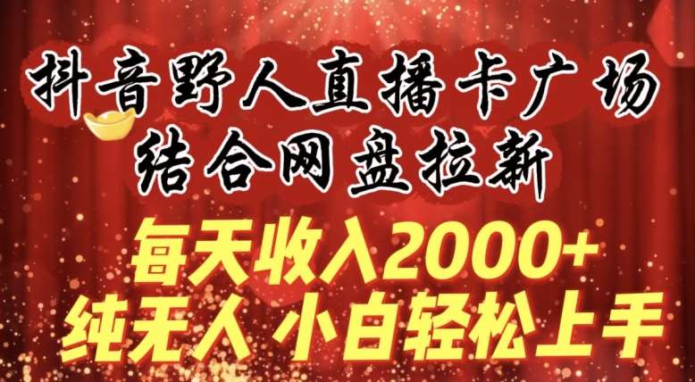 每天收入2000+，抖音野人直播卡广场，结合网盘拉新，纯无人，小白轻松上手【揭秘】-宇文网创