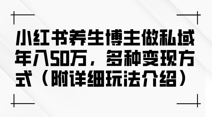 （12619期）小红书养生博主做私域年入50万，多种变现方式（附详细玩法介绍）-宇文网创