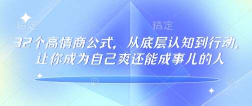 32个高情商公式,从底层认知到行动,让你成为自己爽还能成事儿的人,133节完整版-宇文网创