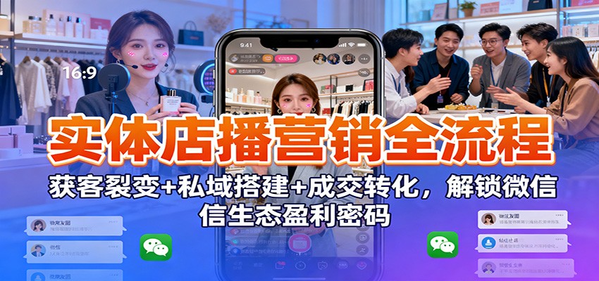 实体店播营销全流程：获客裂变+私域搭建+成交转化，解锁微信生态盈利密码-宇文网创