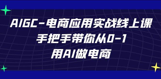 AIGC电商应用实战线上课，手把手带你从0-1，用AI做电商（更新39节课）-宇文网创